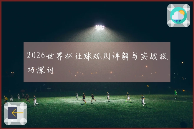 2026世界杯让球规则详解与实战技巧探讨