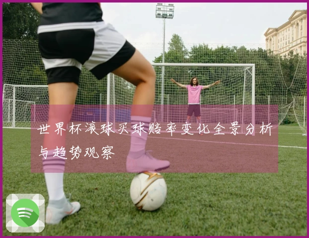 世界杯滚球买球赔率变化全景分析与趋势观察