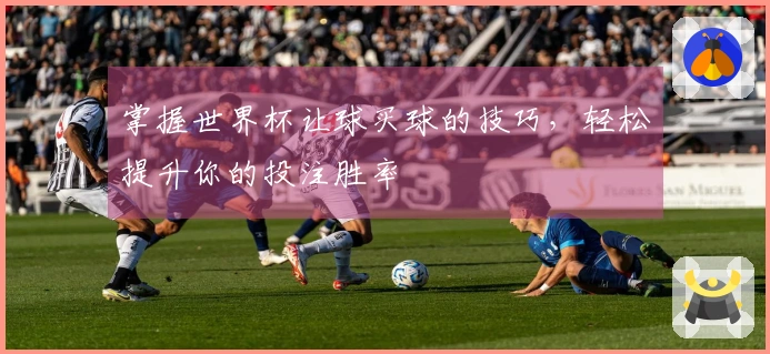 掌握世界杯让球买球的技巧，轻松提升你的投注胜率