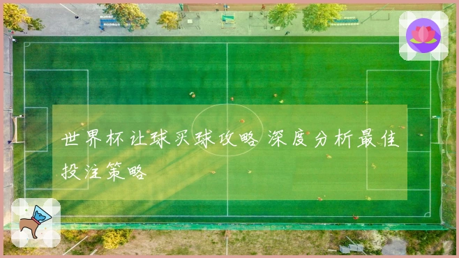 世界杯让球买球攻略 深度分析最佳投注策略