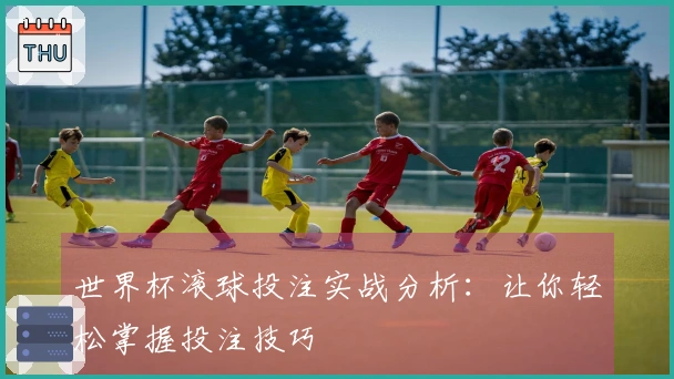 世界杯滚球投注实战分析：让你轻松掌握投注技巧