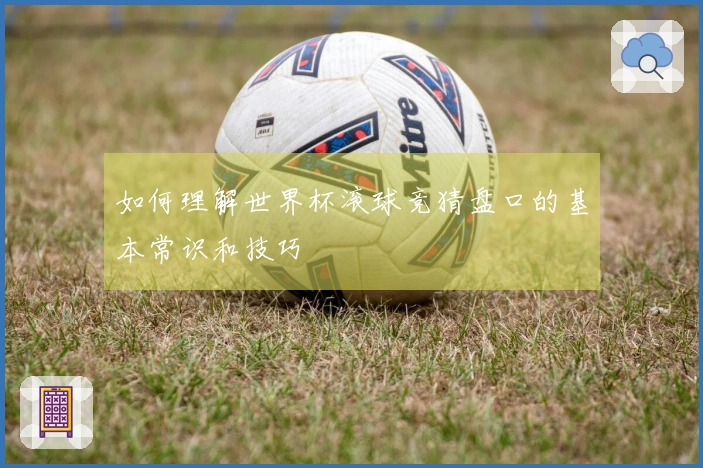 如何理解世界杯滚球竞猜盘口的基本常识和技巧