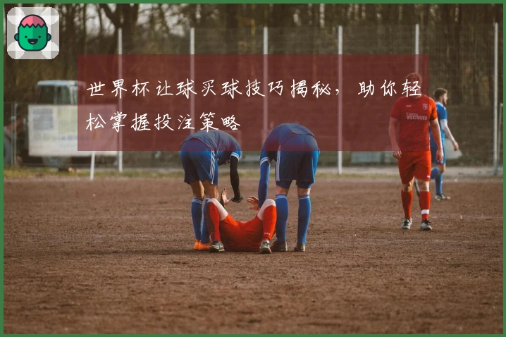 世界杯让球买球技巧揭秘，助你轻松掌握投注策略