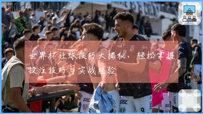 世界杯让球技巧大揭秘，轻松掌握投注技巧与实战经验