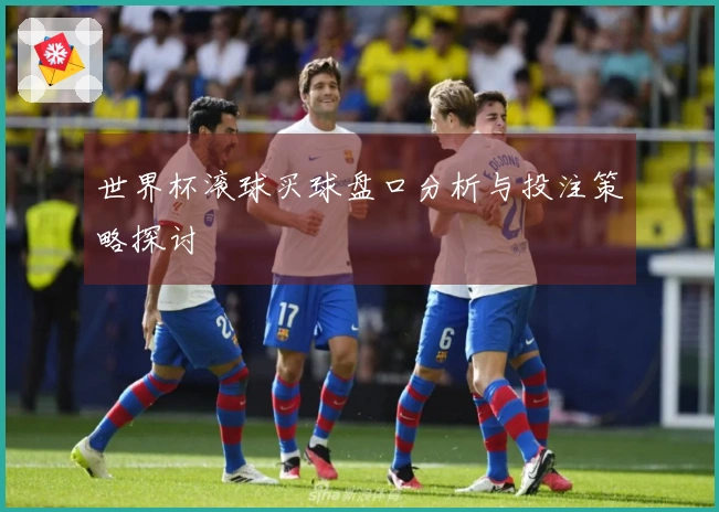 世界杯滚球买球盘口分析与投注策略探讨