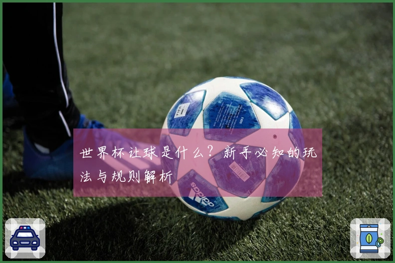 世界杯让球是什么？新手必知的玩法与规则解析