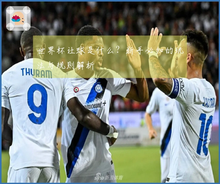 世界杯让球是什么？新手必知的玩法与规则解析