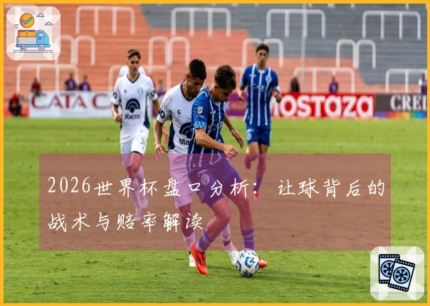 2026世界杯盘口分析：让球背后的战术与赔率解读