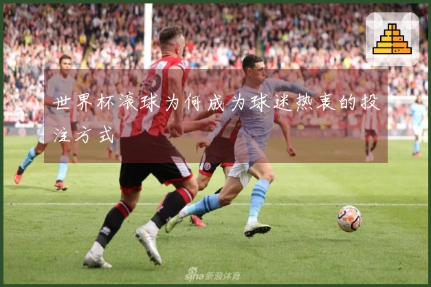 世界杯滚球为何成为球迷热衷的投注方式