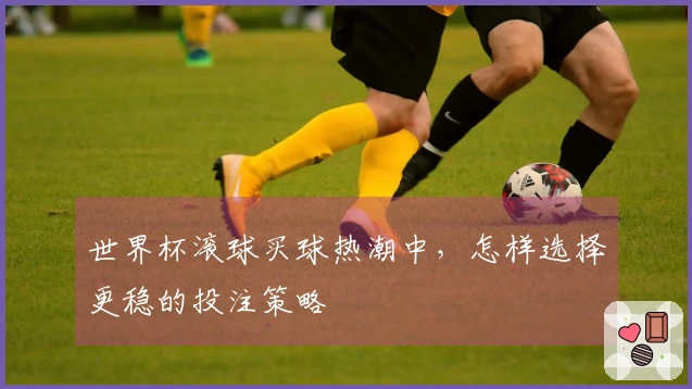 世界杯滚球买球热潮中，怎样选择更稳的投注策略