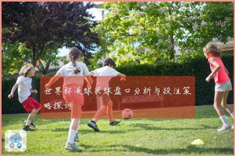 世界杯滚球买球盘口分析与投注策略探讨